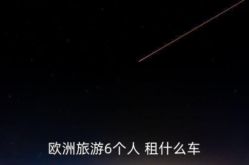 到国外旅游什么车好租，欧洲旅游6个人 租什么车