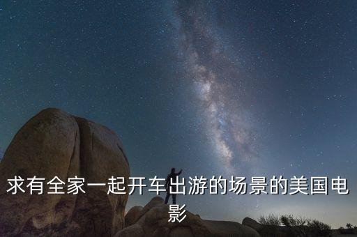 国外家庭旅游电影有哪些，求有全家一起开车出游的场景的美国电影