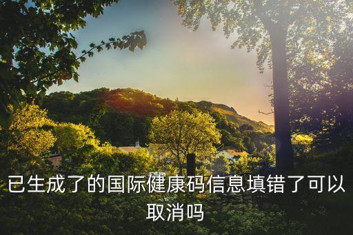 已生成了的国际健康码信息填错了可以取消吗