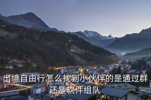 出境自由行怎么找到小伙伴的是通过群还是软件组队