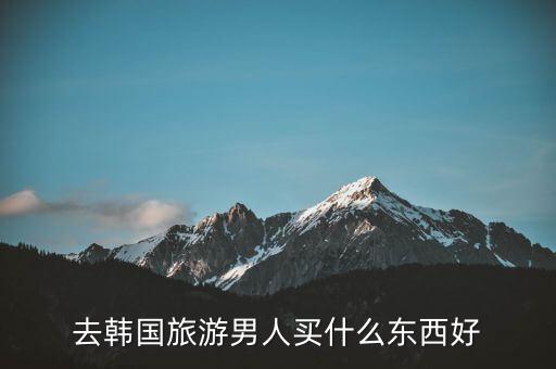 去韩国旅游男人买什么东西好
