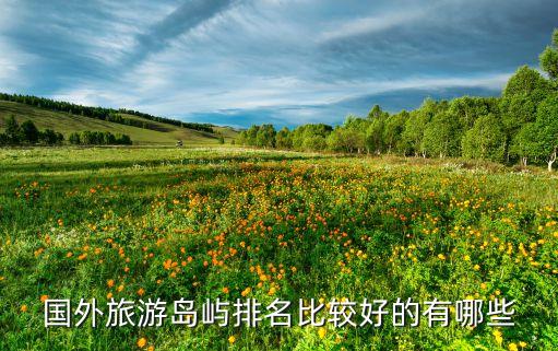 想去海边旅游哪里好国外，国外旅游岛屿排名比较好的有哪些