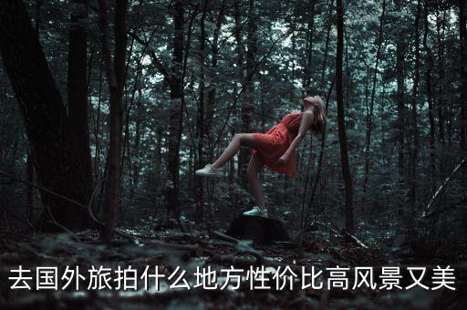 去国外旅拍什么地方性价比高风景又美