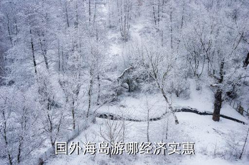 国外哪个岛旅游经济实惠，国外哪个海岛游最便宜人少