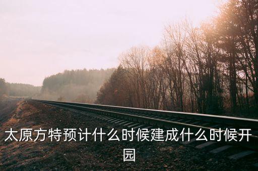 太原方特预计什么时候建成什么时候开园
