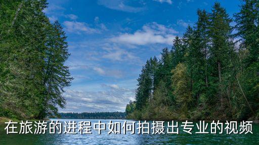 在旅游的进程中如何拍摄出专业的视频