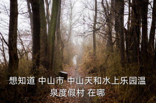 想知道 中山市 中山天和水上乐园温泉度假村 在哪