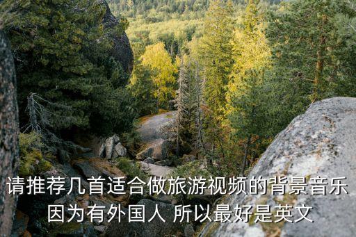 国外旅游怎么拍抖音的歌，请推荐几首适合做旅游视频的背景音乐 因为有外国人 所以最好是英文