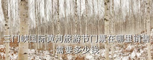 三门峡国际黄河旅游节门票在哪里销售 需要多少钱