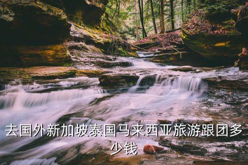 去国外新加坡泰国马来西亚旅游跟团多少钱