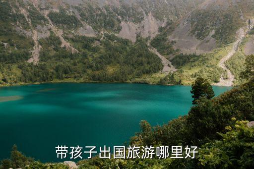 亲子旅游去哪里好国外，带孩子出国旅游哪里好