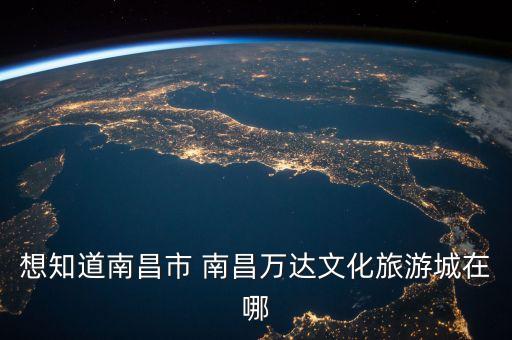 想知道南昌市 南昌万达文化旅游城在哪