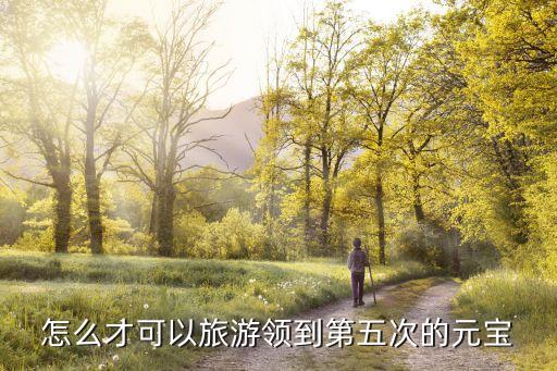 怎么才可以旅游领到第五次的元宝
