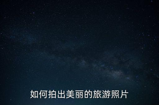 国际旅游怎么拍照片的，旅行中如何拍出好看的照片