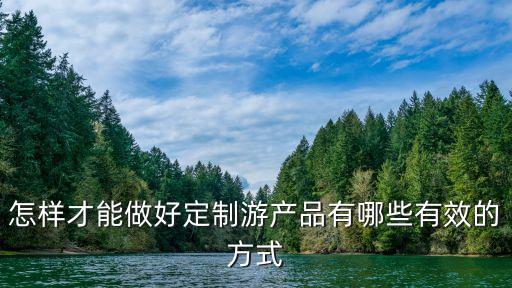 怎样才能做好定制游产品有哪些有效的方式