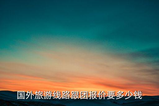 国外旅游线路跟团报价要多少钱