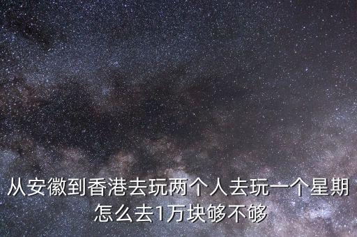 从安徽到香港去玩两个人去玩一个星期 怎么去1万块够不够