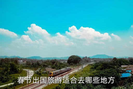 今年春节国外去哪里旅游好一点，国外过春节去哪里旅游好