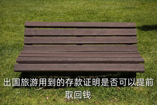 国外旅游提前取钱会怎么样，出国旅游用到的存款证明是否可以提前取回钱