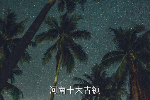 河南省国际旅游小镇有哪些，河南有那些古镇值得去游览
