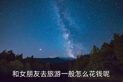 去国外旅游情侣怎么买单，和女朋友去旅游一般怎么花钱呢