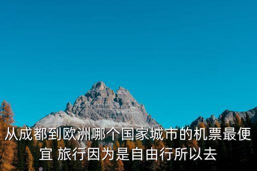 从成都到欧洲哪个国家城市的机票最便宜 旅行因为是自由行所以去