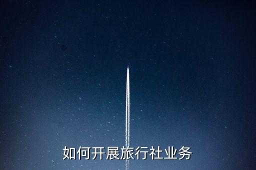 国际旅游公司怎么运营业务，旅游公司怎么来经营
