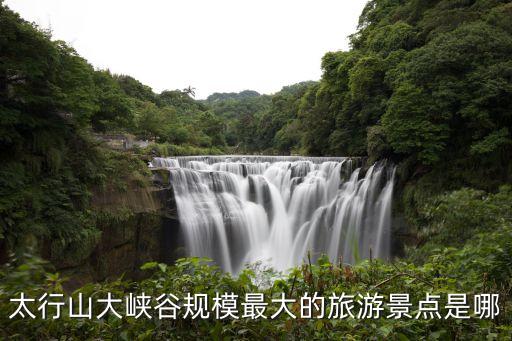 太行山大峡谷规模最大的旅游景点是哪