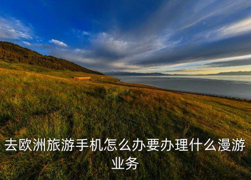 去欧洲旅游手机怎么办要办理什么漫游业务