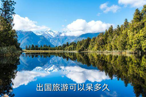 在国外旅游可以待多久啊，去国外旅行最长能呆多久能签到多久
