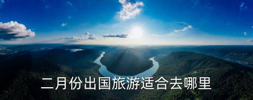2月初国外旅游去哪里旅游，2月份出国旅游去哪里好