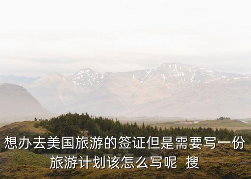 想办去美国旅游的签证但是需要写一份旅游计划该怎么写呢  搜