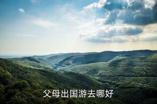 带家人去国外哪里旅游好，带老人出国旅游去哪里比较好