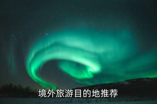 要看国外旅游推荐去哪里看，国外旅游哪里好