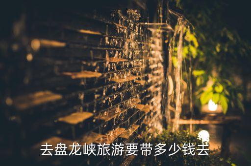去盘龙峡旅游要带多少钱去
