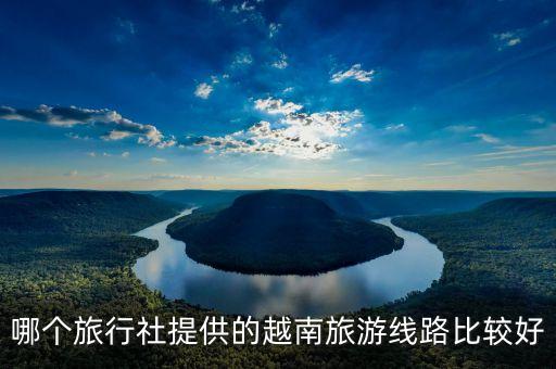 越南国际旅游团有哪些，哪个旅行社提供的越南旅游线路比较好