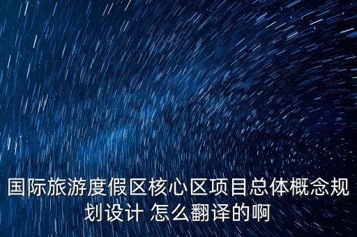 国际旅游度假区核心区项目总体概念规划设计 怎么翻译的啊