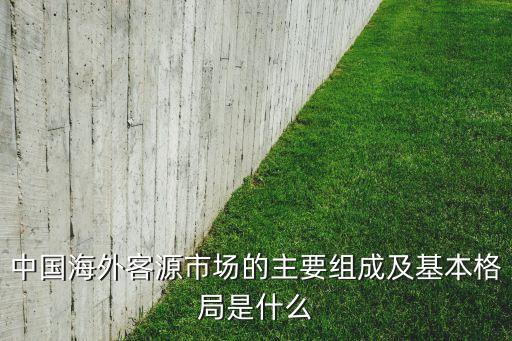 国际旅游客源由什么构成，中国海外客源市场的主要组成及基本格局是什么