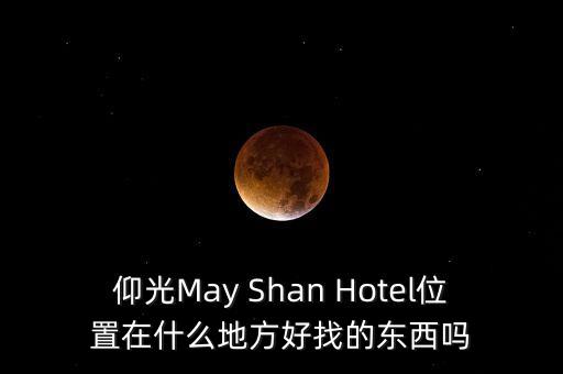 仰光国际旅游度假区在哪里，仰光May Shan Hotel位置在什么地方好找的东西吗
