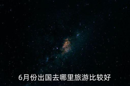 6月国外去哪里旅游最好，6月境外游有哪些推荐的好地方