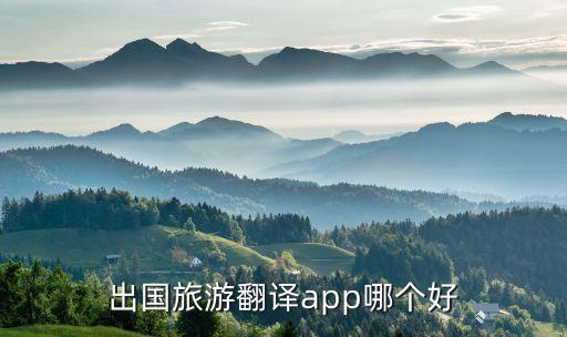 去国外旅游怎么翻译软件，去国外旅行什么翻译软件好用