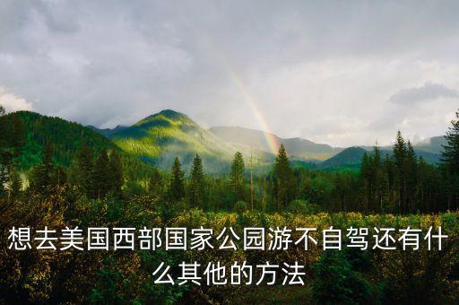 想去美国西部国家公园游不自驾还有什么其他的方法