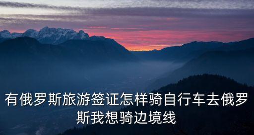 有俄罗斯旅游签证怎样骑自行车去俄罗斯我想骑边境线