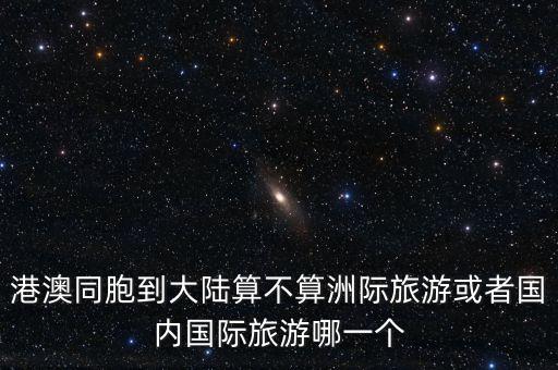 港澳同胞到大陆算不算洲际旅游或者国内国际旅游哪一个