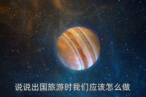 说说出国旅游时我们应该怎么做
