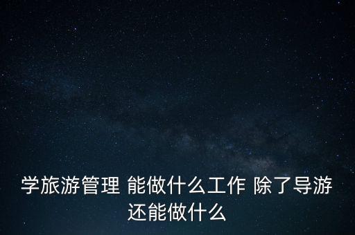 学旅游管理 能做什么工作 除了导游还能做什么
