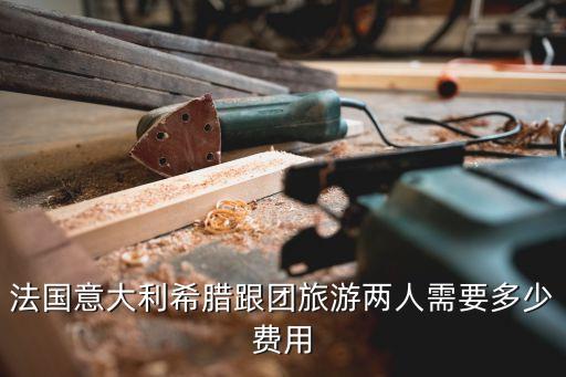 法国意大利希腊跟团旅游两人需要多少费用