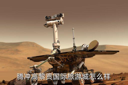 高黎贡国际旅游城怎么样，腾冲高黎贡国际旅游城怎么样