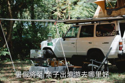 国外暑假亲子旅游去哪里，暑假想带孩子出国玩有什么比较好的国外亲子游线路么