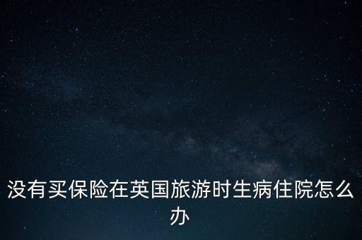没有买保险在英国旅游时生病住院怎么办